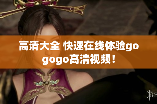 高清大全 快速在线体验gogogo高清视频！