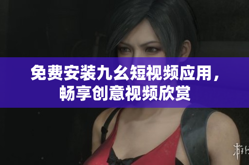 免费安装九幺短视频应用，畅享创意视频欣赏