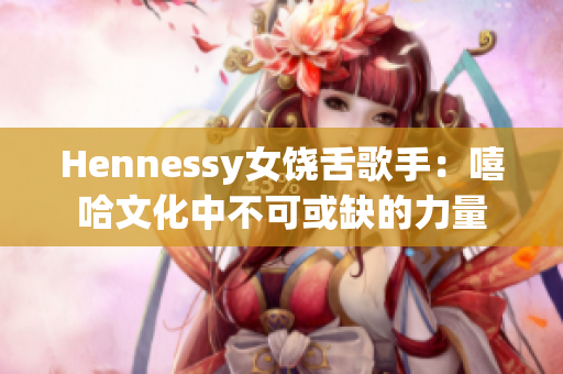 Hennessy女饶舌歌手：嘻哈文化中不可或缺的力量