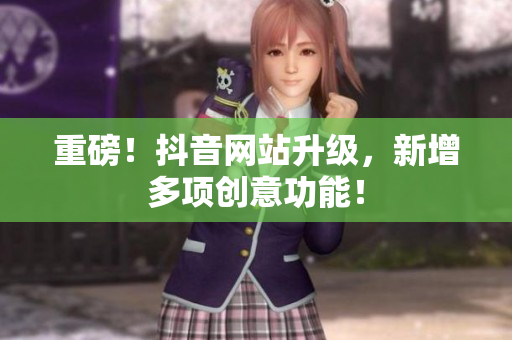 重磅！抖音网站升级，新增多项创意功能！