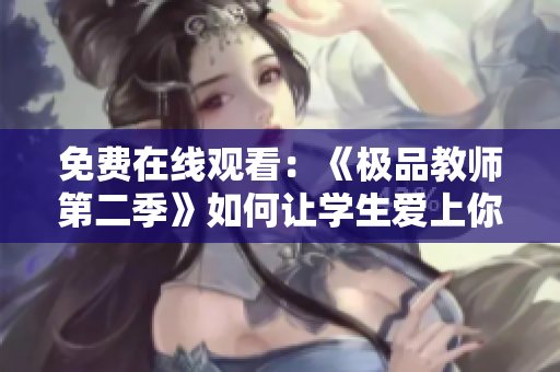 免费在线观看：《极品教师第二季》如何让学生爱上你？