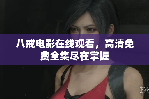 八戒电影在线观看，高清免费全集尽在掌握
