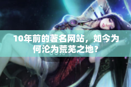 10年前的著名网站，如今为何沦为荒芜之地？