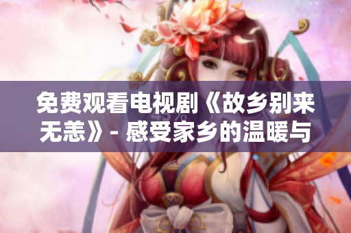 免费观看电视剧《故乡别来无恙》- 感受家乡的温暖与情感