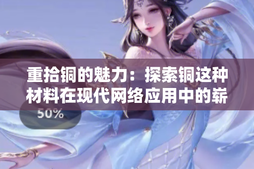 重拾铜的魅力：探索铜这种材料在现代网络应用中的崭新价值