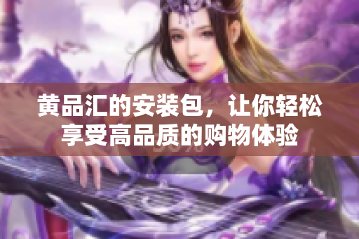 黄品汇的安装包，让你轻松享受高品质的购物体验