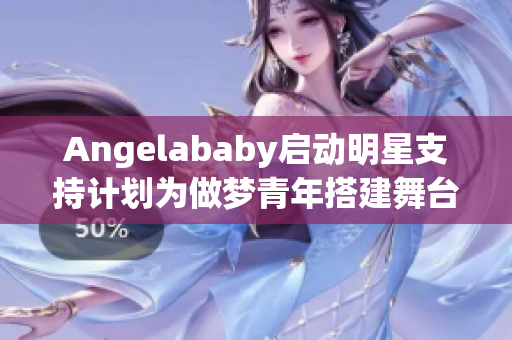 Angelababy启动明星支持计划为做梦青年搭建舞台
