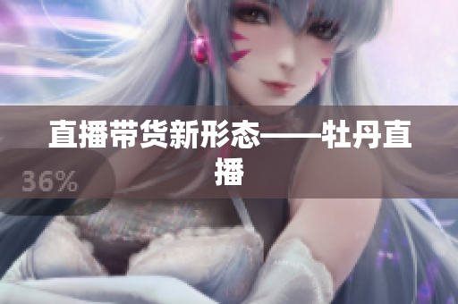 直播带货新形态——牡丹直播