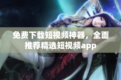 免费下载短视频神器，全面推荐精选短视频app