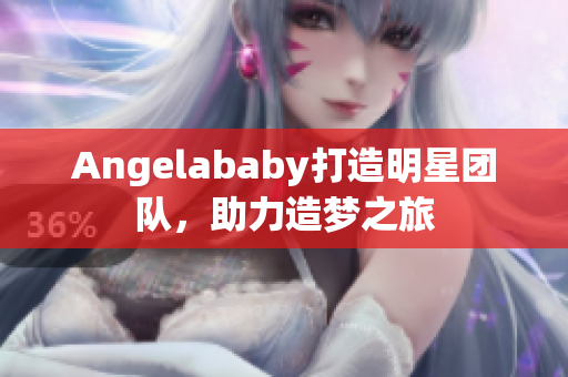 Angelababy打造明星团队，助力造梦之旅