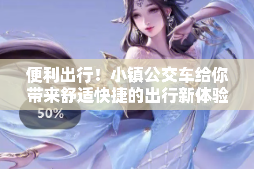 便利出行！小镇公交车给你带来舒适快捷的出行新体验