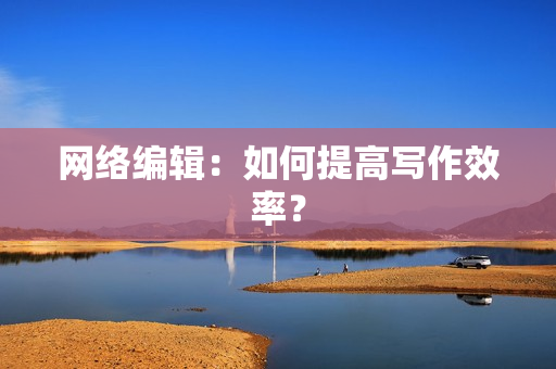 网络编辑：如何提高写作效率？