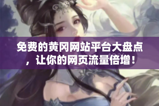 免费的黄冈网站平台大盘点，让你的网页流量倍增！