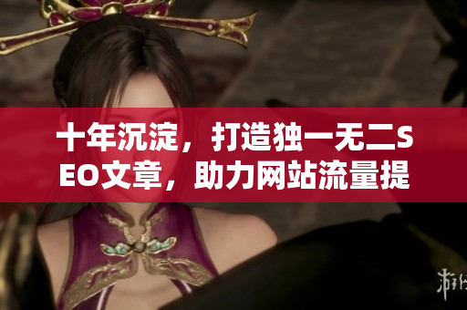 十年沉淀，打造独一无二SEO文章，助力网站流量提升