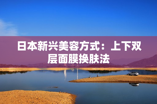日本新兴美容方式：上下双层面膜换肤法
