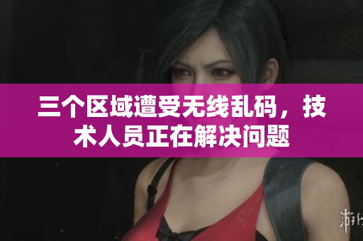 三个区域遭受无线乱码，技术人员正在解决问题