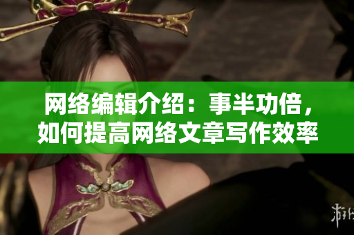 网络编辑介绍：事半功倍，如何提高网络文章写作效率？