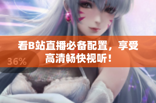 看B站直播必备配置，享受高清畅快视听！