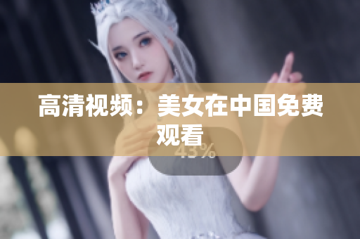 高清视频：美女在中国免费观看