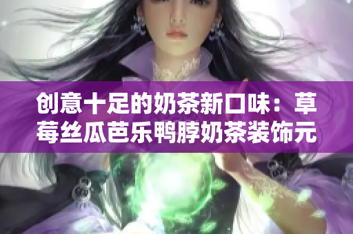创意十足的奶茶新口味：草莓丝瓜芭乐鸭脖奶茶装饰元素揭晓！
