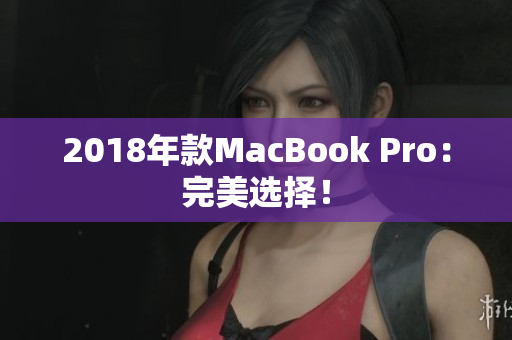 2018年款MacBook Pro：完美选择！