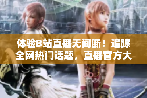 体验B站直播无间断！追踪全网热门话题，直播官方大事件！