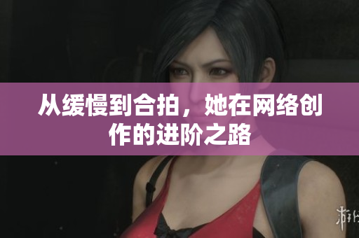 从缓慢到合拍，她在网络创作的进阶之路