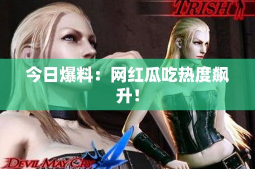 今日爆料：网红瓜吃热度飙升！