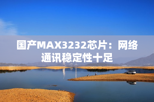 国产MAX3232芯片：网络通讯稳定性十足