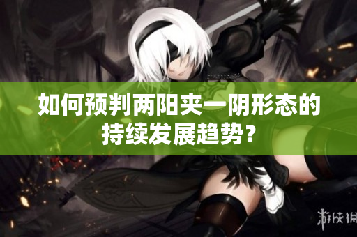 如何预判两阳夹一阴形态的持续发展趋势？