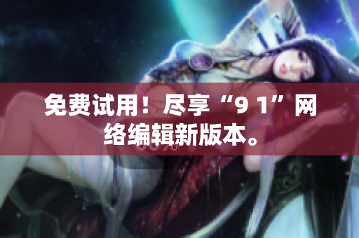 免费试用！尽享“9 1”网络编辑新版本。