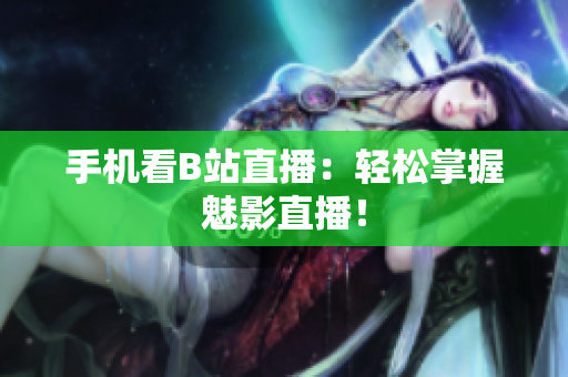 手机看B站直播：轻松掌握魅影直播！