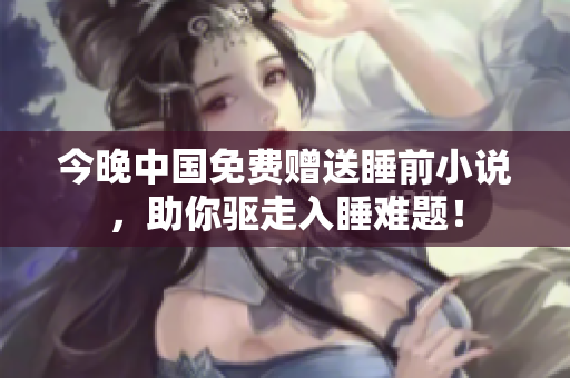 今晚中国免费赠送睡前小说，助你驱走入睡难题！