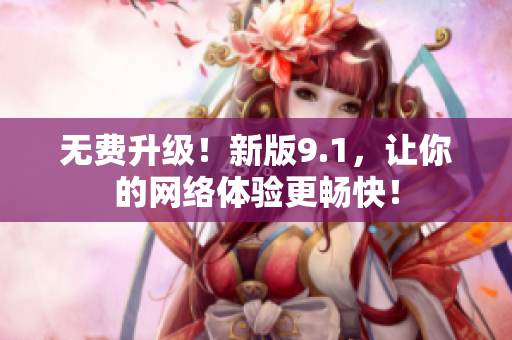 无费升级！新版9.1，让你的网络体验更畅快！