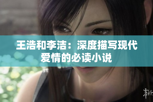 王浩和李洁：深度描写现代爱情的必读小说