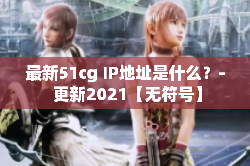 最新51cg IP地址是什么？- 更新2021【无符号】