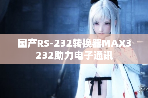国产RS-232转换器MAX3232助力电子通讯