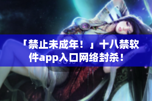 「禁止未成年！」十八禁软件app入口网络封杀！