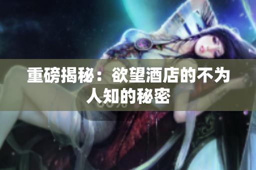 重磅揭秘：欲望酒店的不为人知的秘密