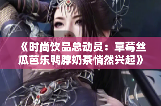 《时尚饮品总动员：草莓丝瓜芭乐鸭脖奶茶悄然兴起》