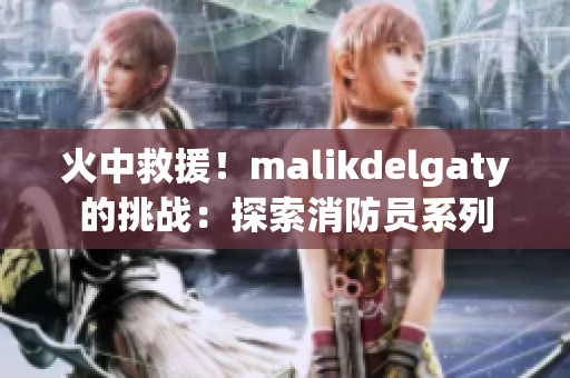 火中救援！malikdelgaty的挑战：探索消防员系列