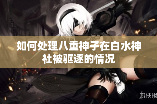 如何处理八重神子在白水神社被驱逐的情况