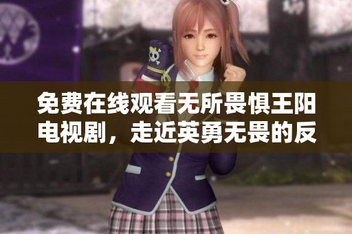 免费在线观看无所畏惧王阳电视剧，走近英勇无畏的反腐斗士
