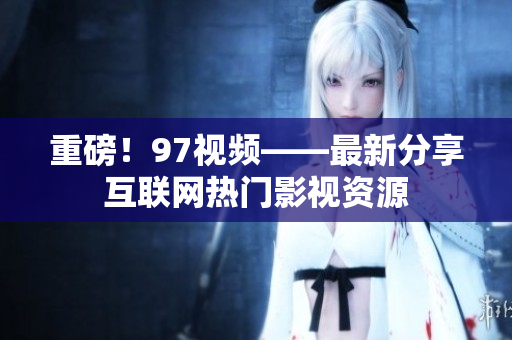 重磅！97视频——最新分享互联网热门影视资源
