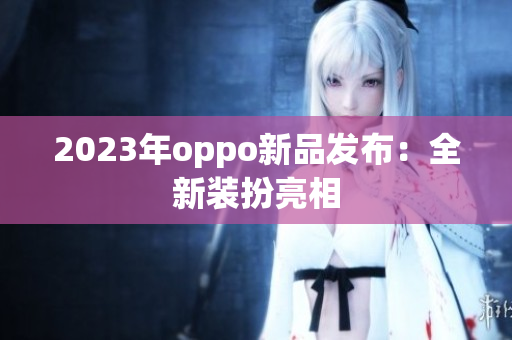 2023年oppo新品发布：全新装扮亮相