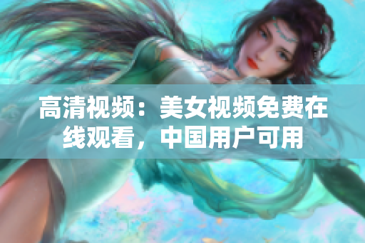 高清视频：美女视频免费在线观看，中国用户可用