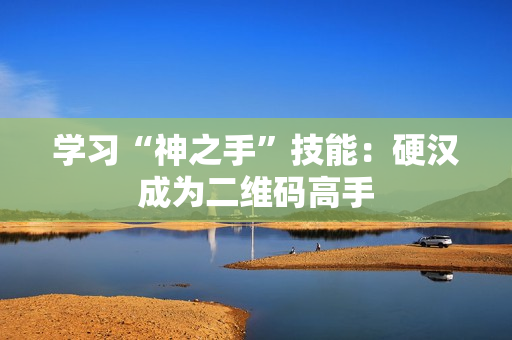 学习“神之手”技能：硬汉成为二维码高手