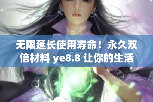 无限延长使用寿命！永久双倍材料 ye8.8 让你的生活更省心