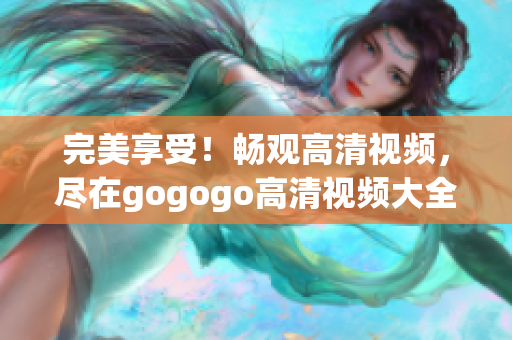 完美享受！畅观高清视频，尽在gogogo高清视频大全
