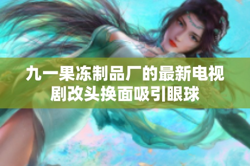 九一果冻制品厂的最新电视剧改头换面吸引眼球
